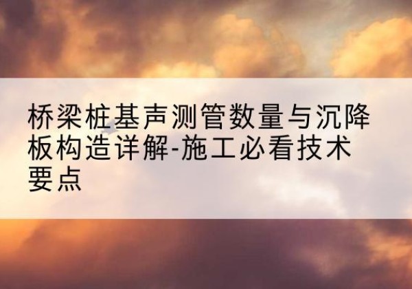 江阴桩基需要预埋几根声测管？-桥梁桩基声测管数量与沉降板构造详解-施工必看技术要点
